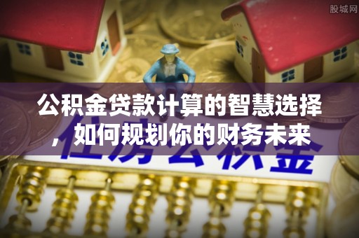 渭南公积金贷款计算的智慧选择，如何规划你的财务未来