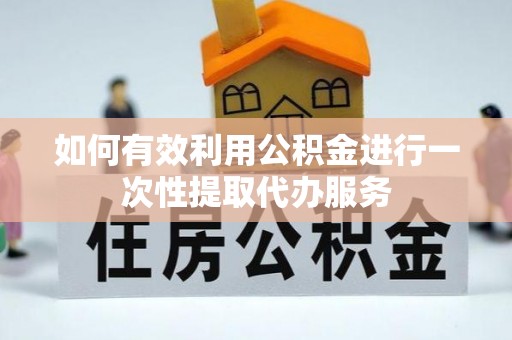 渭南如何有效利用公积金进行一次性提取代办服务