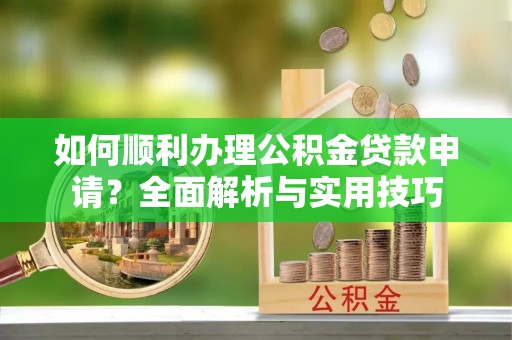渭南如何顺利办理公积金贷款申请？全面解析与实用技巧