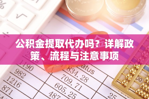 渭南公积金提取代办吗？详解政策、流程与注意事项
