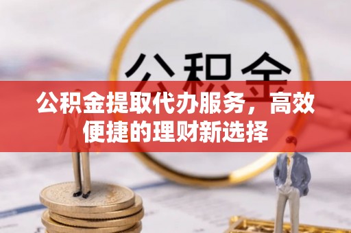 渭南公积金提取代办服务，高效便捷的理财新选择