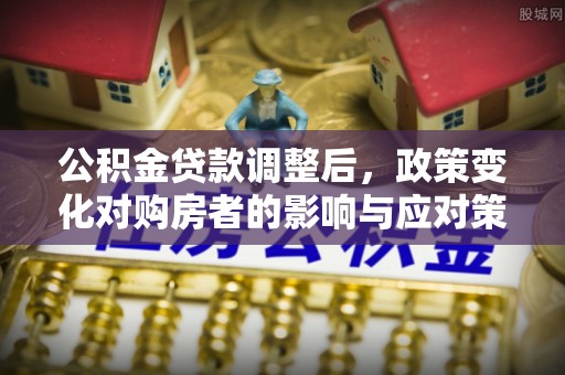 渭南公积金贷款调整后，政策变化对购房者的影响与应对策略