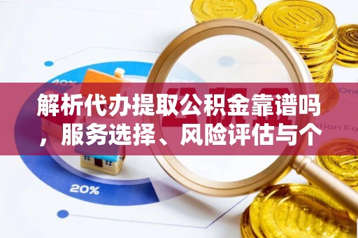 渭南解析代办提取公积金靠谱吗，服务选择、风险评估与个人权益保障