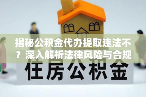 渭南揭秘公积金代办提取违法不？深入解析法律风险与合规途径