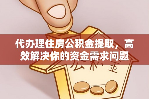 渭南代办理住房公积金提取，高效解决你的资金需求问题