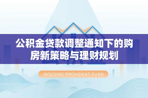 渭南公积金贷款调整通知下的购房新策略与理财规划
