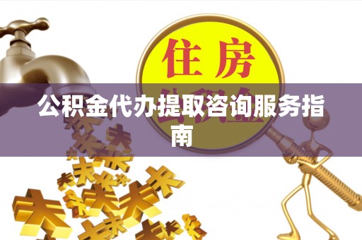 渭南公积金代办提取咨询服务指南