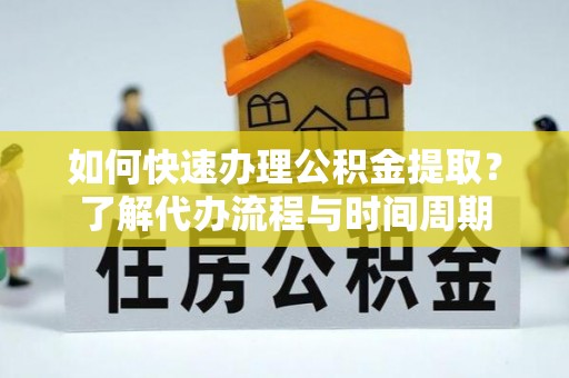 渭南如何快速办理公积金提取？了解代办流程与时间周期