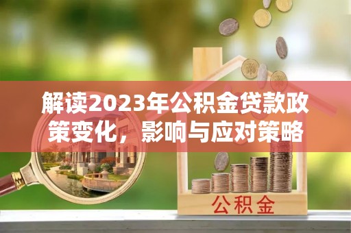 渭南解读2023年公积金贷款政策变化，影响与应对策略