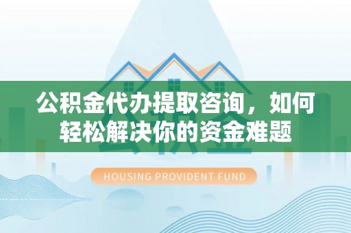渭南公积金代办提取咨询，如何轻松解决你的资金难题