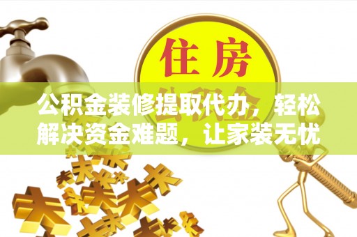 渭南公积金装修提取代办，轻松解决资金难题，让家装无忧