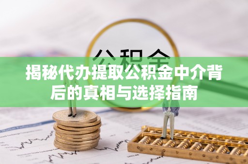 渭南揭秘代办提取公积金中介背后的真相与选择指南