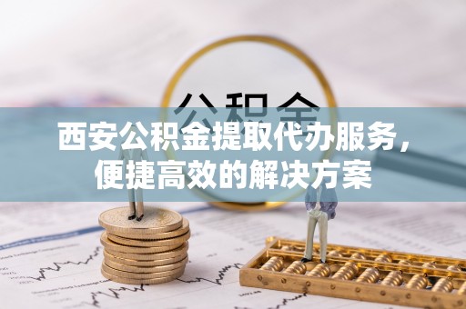 渭南西安公积金提取代办服务，便捷高效的解决方案