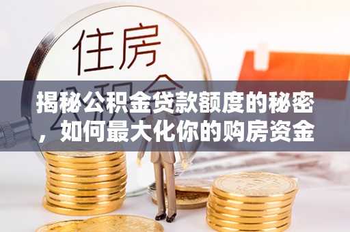渭南揭秘公积金贷款额度的秘密，如何最大化你的购房资金