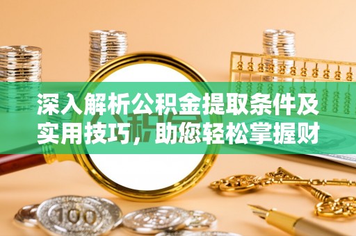 渭南深入解析公积金提取条件及实用技巧，助您轻松掌握财富管理