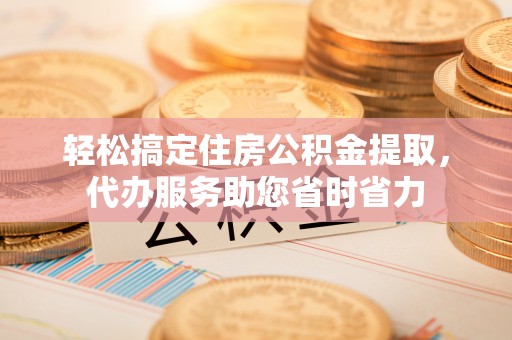 渭南轻松搞定住房公积金提取，代办服务助您省时省力