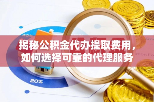 渭南揭秘公积金代办提取费用，如何选择可靠的代理服务