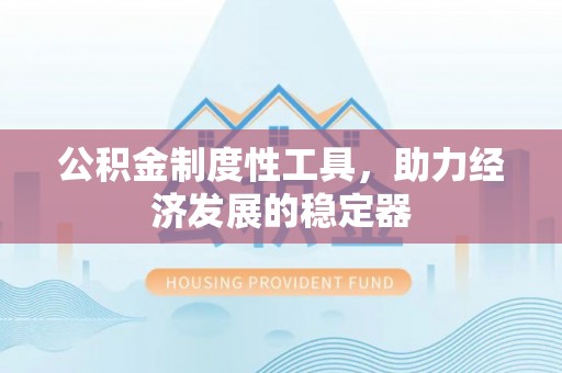 渭南公积金制度性工具，助力经济发展的稳定器