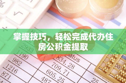 渭南掌握技巧，轻松完成代办住房公积金提取