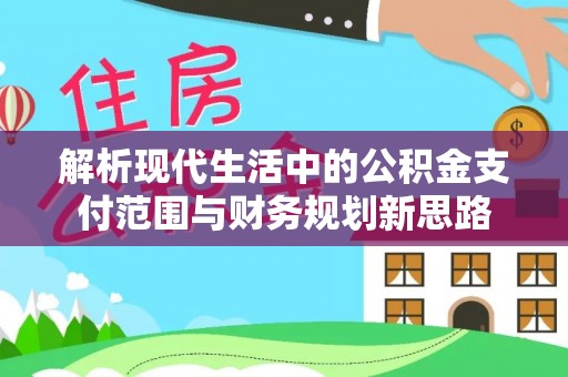 渭南解析现代生活中的公积金支付范围与财务规划新思路