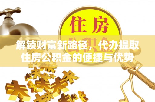 渭南解锁财富新路径，代办提取住房公积金的便捷与优势