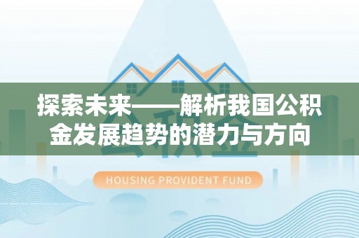 渭南探索未来——解析我国公积金发展趋势的潜力与方向
