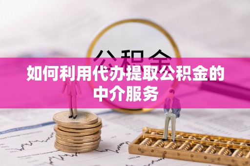 渭南如何利用代办提取公积金的中介服务