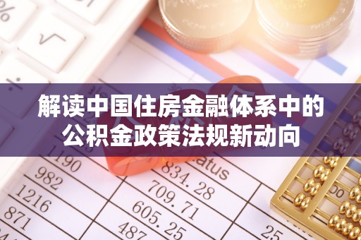 渭南解读中国住房金融体系中的公积金政策法规新动向