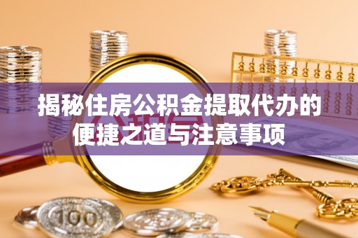 渭南揭秘住房公积金提取代办的便捷之道与注意事项