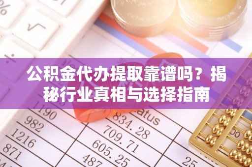渭南公积金代办提取靠谱吗？揭秘行业真相与选择指南