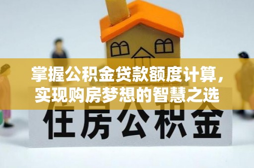渭南掌握公积金贷款额度计算，实现购房梦想的智慧之选