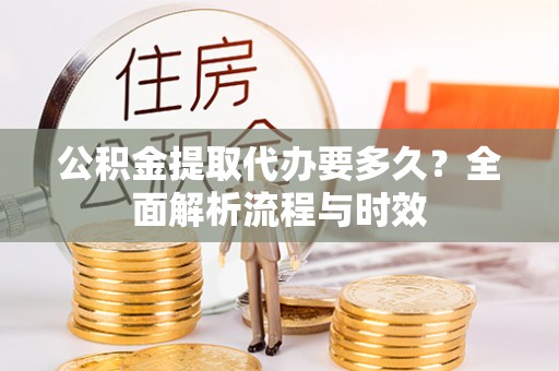 渭南公积金提取代办要多久？全面解析流程与时效