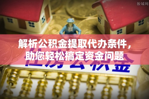 渭南解析公积金提取代办条件，助您轻松搞定资金问题