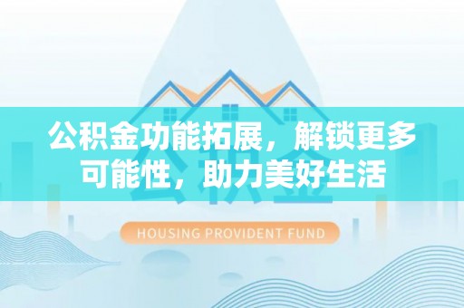 渭南公积金功能拓展，解锁更多可能性，助力美好生活