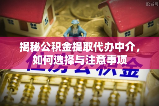 渭南揭秘公积金提取代办中介，如何选择与注意事项