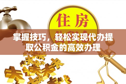 渭南掌握技巧，轻松实现代办提取公积金的高效办理