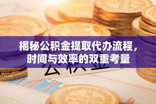 渭南揭秘公积金提取代办流程，时间与效率的双重考量