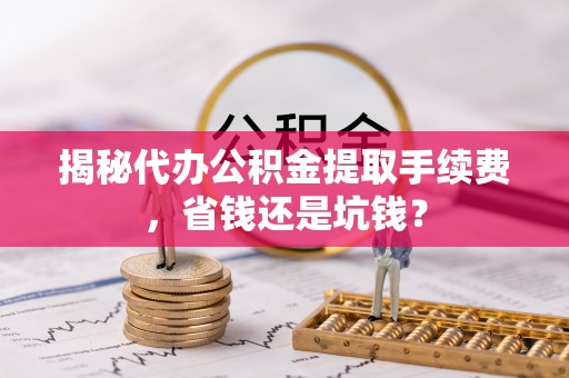 渭南揭秘代办公积金提取手续费，省钱还是坑钱？