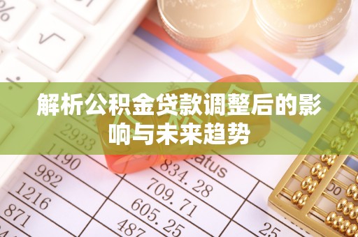 渭南解析公积金贷款调整后的影响与未来趋势