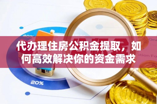 渭南代办理住房公积金提取，如何高效解决你的资金需求