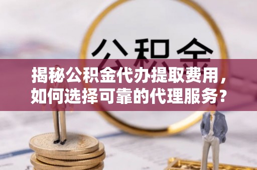 渭南揭秘公积金代办提取费用，如何选择可靠的代理服务？