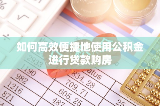 渭南如何高效便捷地使用公积金进行贷款购房