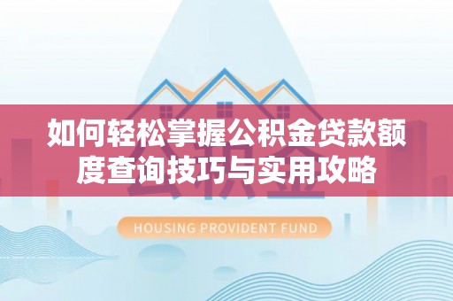 渭南如何轻松掌握公积金贷款额度查询技巧与实用攻略