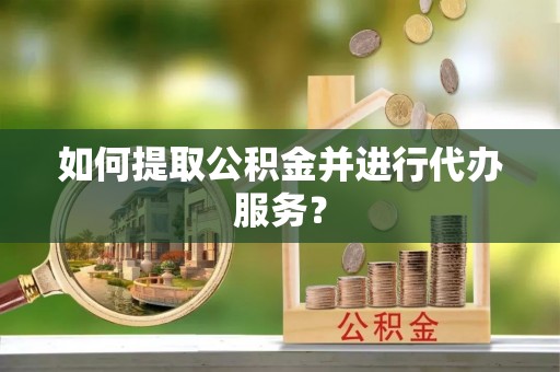 渭南如何提取公积金并进行代办服务？