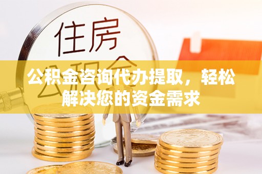 渭南公积金咨询代办提取，轻松解决您的资金需求