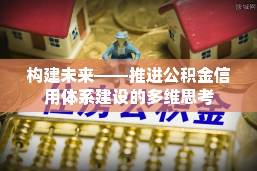 渭南构建未来——推进公积金信用体系建设的多维思考