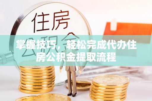渭南掌握技巧，轻松完成代办住房公积金提取流程