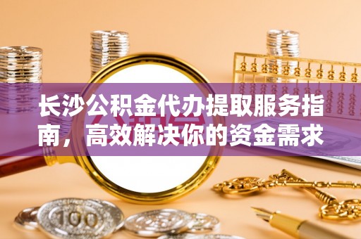 渭南长沙公积金代办提取服务指南，高效解决你的资金需求