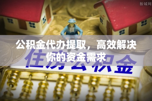 渭南公积金代办提取，高效解决你的资金需求