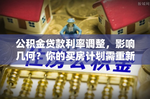 渭南公积金贷款利率调整，影响几何？你的买房计划需重新审视